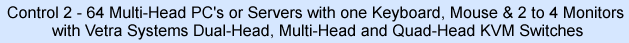Control 2-64 Multi-Head PCs/Servers with one keyboard, mouse & 2-4 monitors with Vetra Systems Dual-Head, Multi-Head and Quad-Head KVM Switches